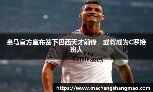 皇马官方宣布签下巴西天才前锋，或将成为C罗接班人