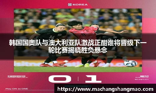 韩国国奥队与澳大利亚队激战正酣谁将晋级下一轮比赛揭晓胜负悬念