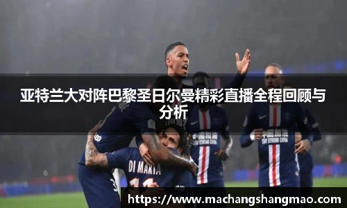 亚特兰大对阵巴黎圣日尔曼精彩直播全程回顾与分析