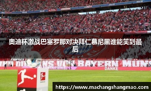 奥迪杯激战巴塞罗那对决拜仁慕尼黑谁能笑到最后
