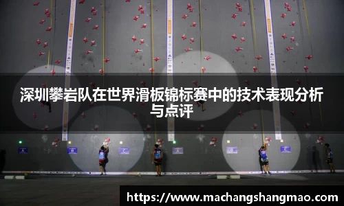 深圳攀岩队在世界滑板锦标赛中的技术表现分析与点评
